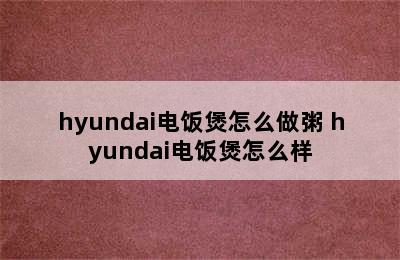 hyundai电饭煲怎么做粥 hyundai电饭煲怎么样